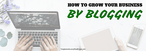 How To Grow Your Business By Blogging